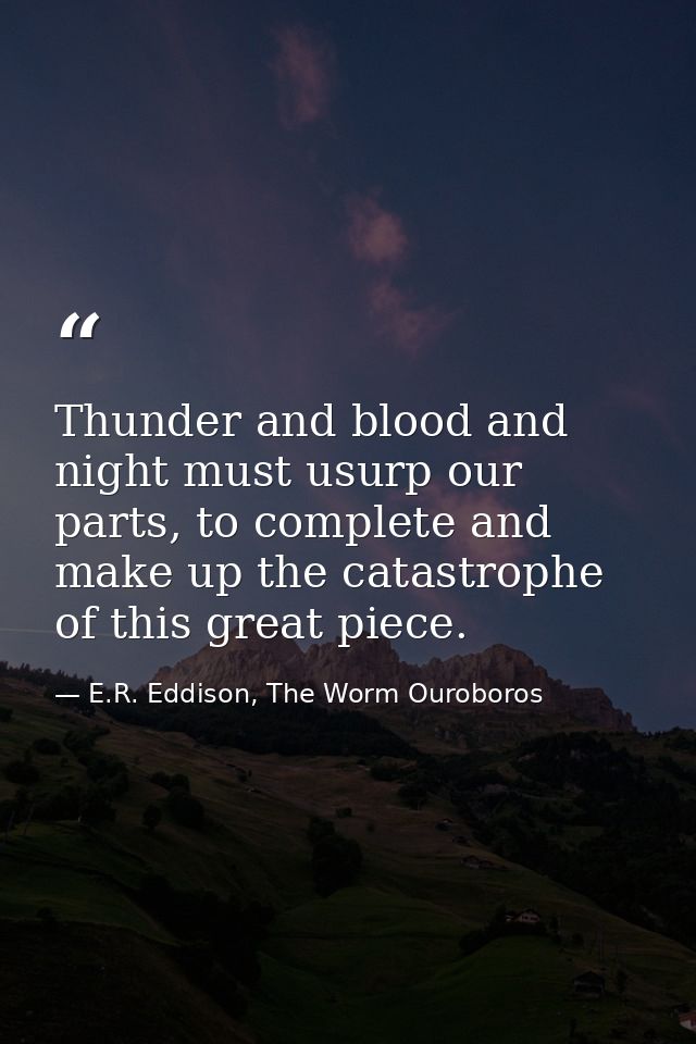 Thunder and blood and night must usurp our parts, to complete and make up the catastrophe of this great piece. — E.R. Eddison, The Worm Ouroboros