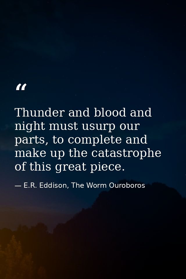 Thunder and blood and night must usurp our parts, to complete and make up the catastrophe of this great piece. — E.R. Eddison, The Worm Ouroboros