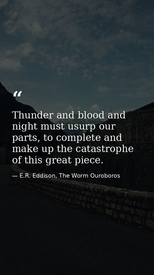 Thunder and blood and night must usurp our parts, to complete and make up the catastrophe of this great piece. — E.R. Eddison, The Worm Ouroboros