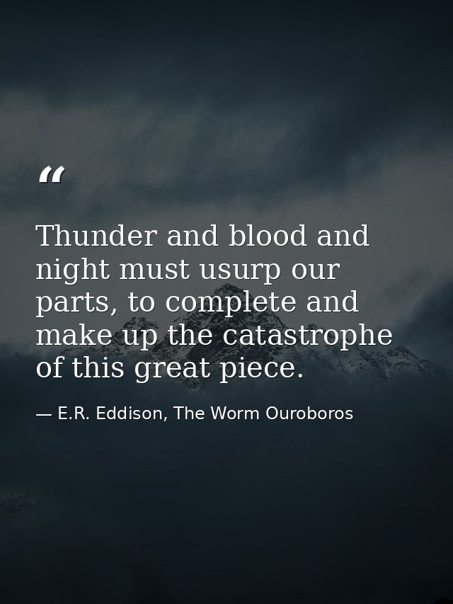 Thunder and blood and night must usurp our parts, to complete and make up the catastrophe of this great piece. — E.R. Eddison, The Worm Ouroboros