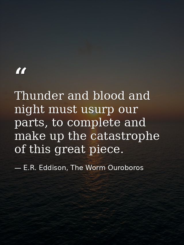 Thunder and blood and night must usurp our parts, to complete and make up the catastrophe of this great piece. — E.R. Eddison, The Worm Ouroboros
