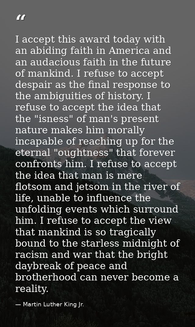 I accept this award today with an abiding faith in America and an audacious faith in the future of mankind. I refuse to  — Martin Luther King Jr.