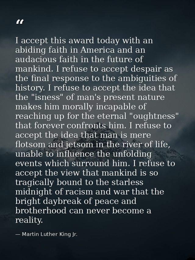 I accept this award today with an abiding faith in America and an audacious faith in the future of mankind. I refuse to  — Martin Luther King Jr.