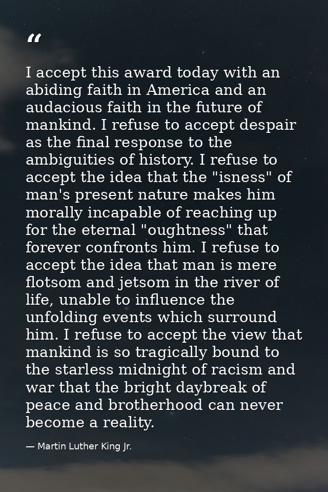 I accept this award today with an abiding faith in America and an audacious faith in the future of mankind. I refuse to  — Martin Luther King Jr.