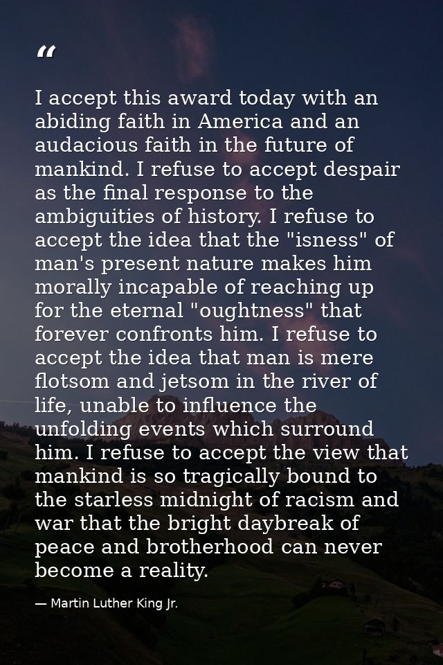 I accept this award today with an abiding faith in America and an audacious faith in the future of mankind. I refuse to  — Martin Luther King Jr.