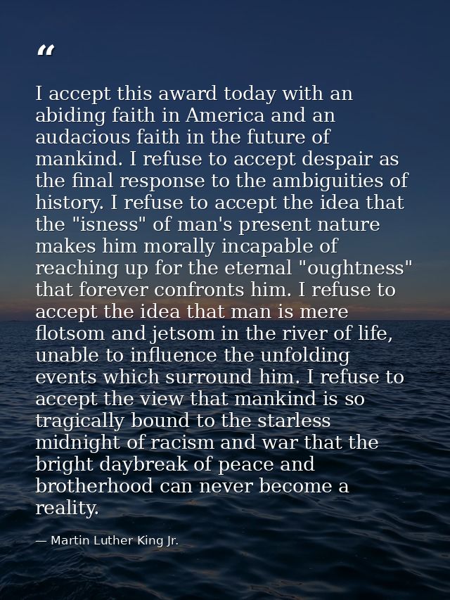 I accept this award today with an abiding faith in America and an audacious faith in the future of mankind. I refuse to  — Martin Luther King Jr.