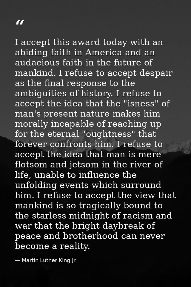 I accept this award today with an abiding faith in America and an audacious faith in the future of mankind. I refuse to  — Martin Luther King Jr.
