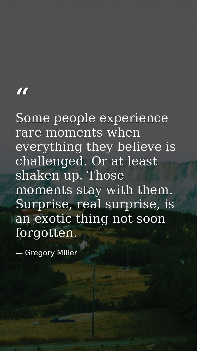 Some people experience rare moments when everything they believe is challenged. Or at least shaken up. Those moments sta — Gregory Miller