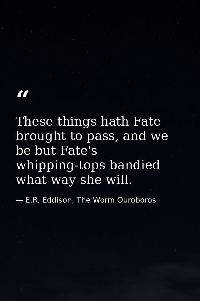 These things hath Fate brought to pass, and we be but Fate's whipping-tops bandied what way she will. — E.R. Eddison, The Worm Ouroboros