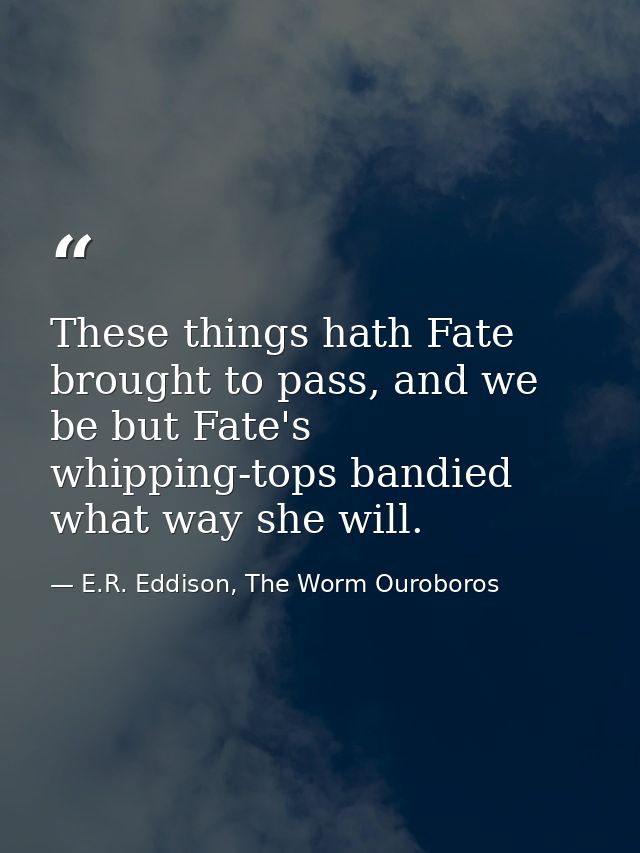These things hath Fate brought to pass, and we be but Fate's whipping-tops bandied what way she will. — E.R. Eddison, The Worm Ouroboros