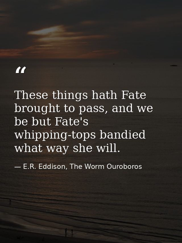 These things hath Fate brought to pass, and we be but Fate's whipping-tops bandied what way she will. — E.R. Eddison, The Worm Ouroboros