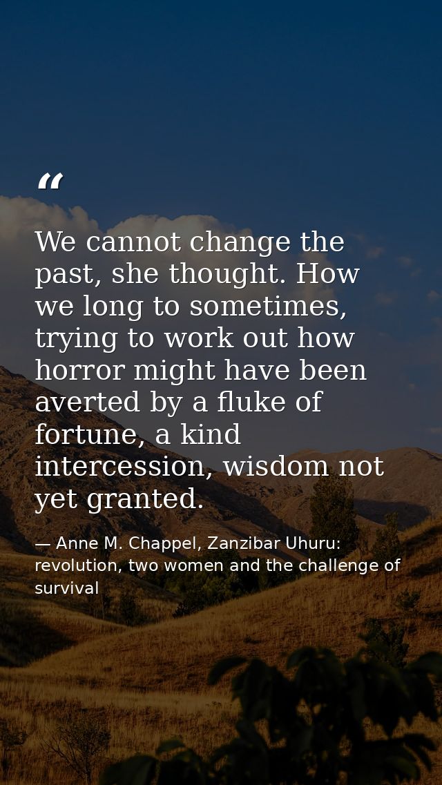 We cannot change the past, she thought. How we long to sometimes, trying to work out how horror might have been averted  — Anne M. Chappel, Zanzibar Uhuru: revolution, two women and the challenge of survival