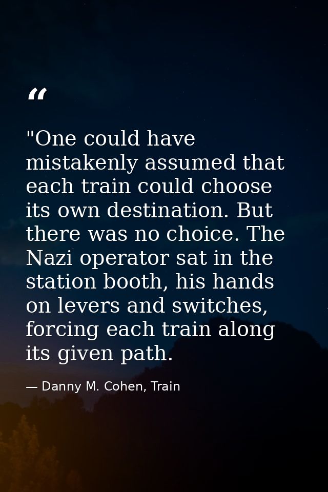 ​"One could have mistakenly assumed that each train could choose its own destination. But there was no choice. The Nazi  — Danny M. Cohen, Train