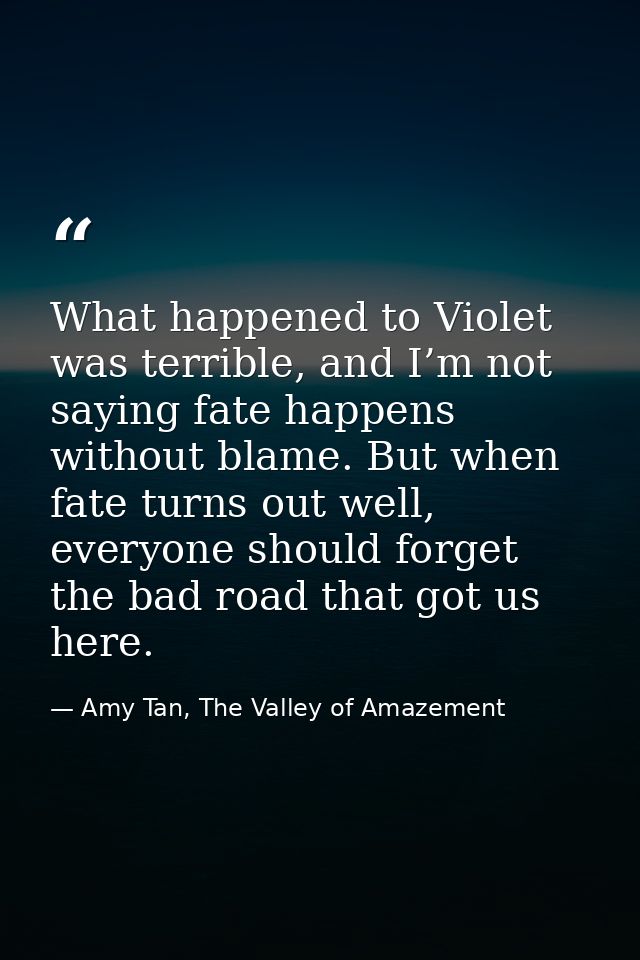 What happened to Violet was terrible, and I’m not saying fate happens without blame. But when fate turns out well, every — Amy Tan, The Valley of Amazement