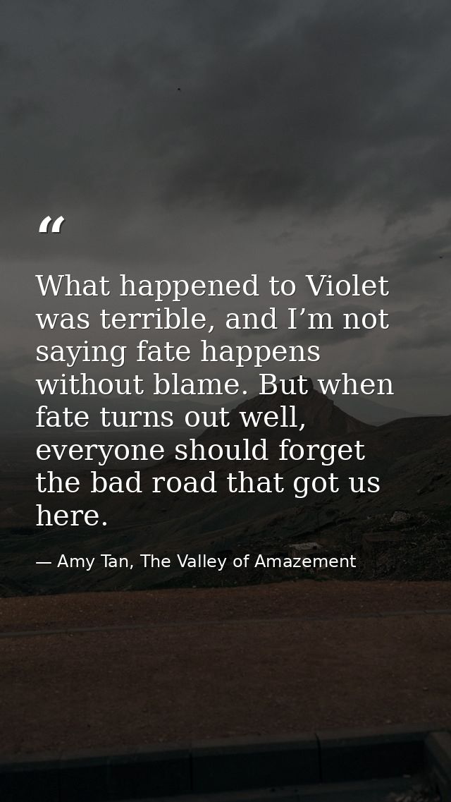 What happened to Violet was terrible, and I’m not saying fate happens without blame. But when fate turns out well, every — Amy Tan, The Valley of Amazement