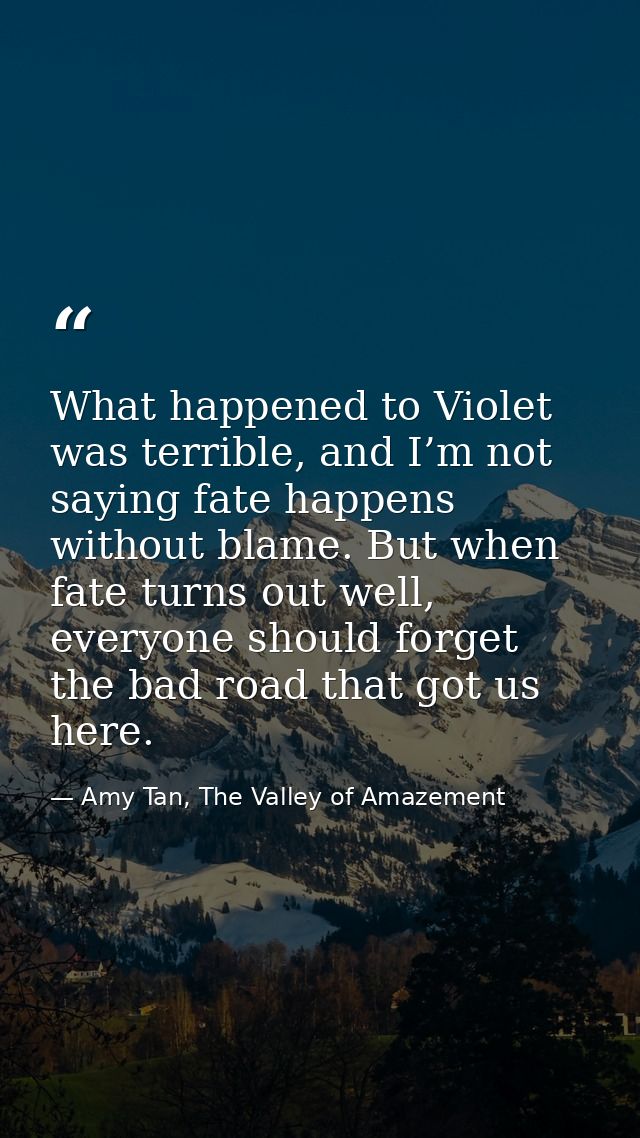 What happened to Violet was terrible, and I’m not saying fate happens without blame. But when fate turns out well, every — Amy Tan, The Valley of Amazement