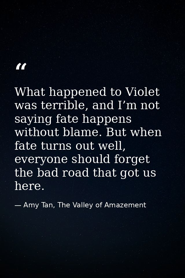 What happened to Violet was terrible, and I’m not saying fate happens without blame. But when fate turns out well, every — Amy Tan, The Valley of Amazement