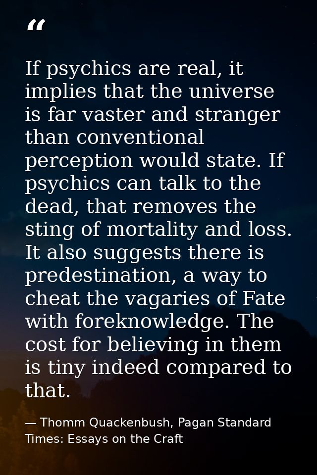 If psychics are real, it implies that the universe is far vaster and stranger than conventional perception would state.  — Thomm Quackenbush, Pagan Standard Times: Essays on the Craft