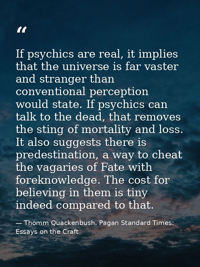 If psychics are real, it implies that the universe is far vaster and stranger than conventional perception would state.  — Thomm Quackenbush, Pagan Standard Times: Essays on the Craft