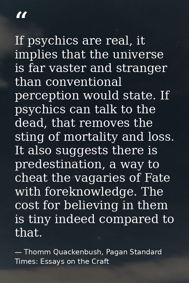 If psychics are real, it implies that the universe is far vaster and stranger than conventional perception would state.  — Thomm Quackenbush, Pagan Standard Times: Essays on the Craft