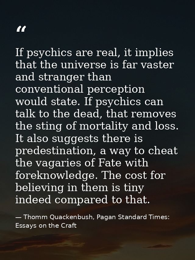 If psychics are real, it implies that the universe is far vaster and stranger than conventional perception would state.  — Thomm Quackenbush, Pagan Standard Times: Essays on the Craft