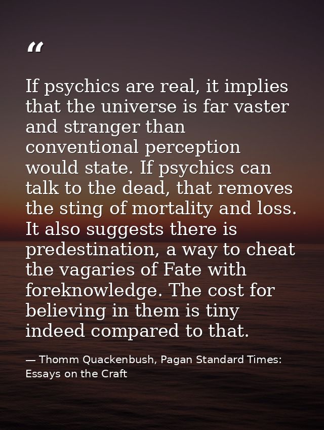If psychics are real, it implies that the universe is far vaster and stranger than conventional perception would state.  — Thomm Quackenbush, Pagan Standard Times: Essays on the Craft