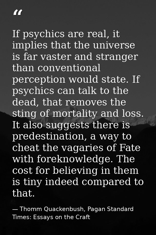If psychics are real, it implies that the universe is far vaster and stranger than conventional perception would state.  — Thomm Quackenbush, Pagan Standard Times: Essays on the Craft