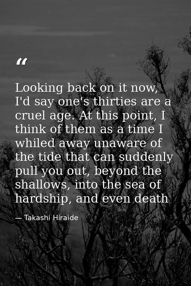 Looking back on it now, I'd say one's thirties are a cruel age. At this point, I think of them as a time I whiled away u — Takashi Hiraide