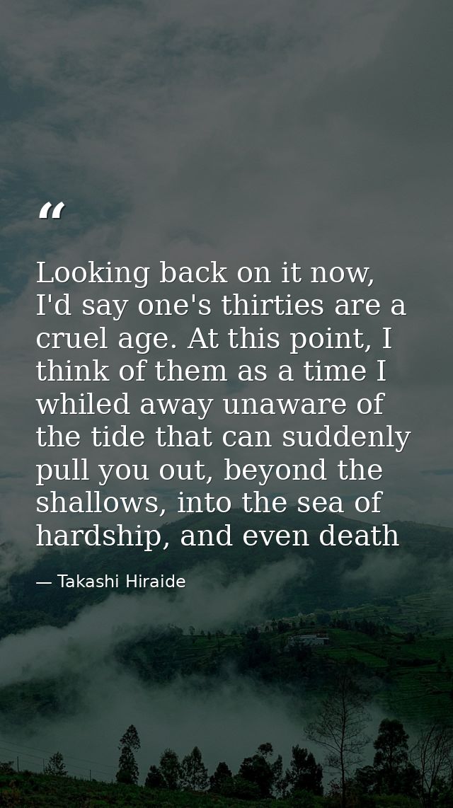 Looking back on it now, I'd say one's thirties are a cruel age. At this point, I think of them as a time I whiled away u — Takashi Hiraide