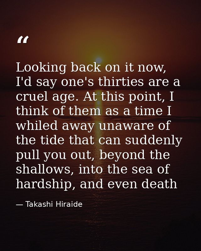 Looking back on it now, I'd say one's thirties are a cruel age. At this point, I think of them as a time I whiled away u — Takashi Hiraide