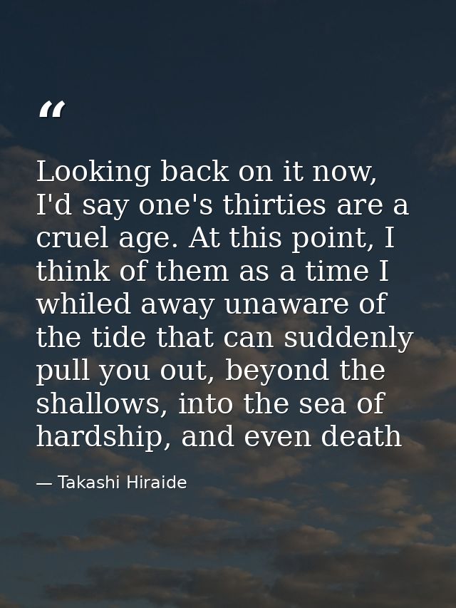 Looking back on it now, I'd say one's thirties are a cruel age. At this point, I think of them as a time I whiled away u — Takashi Hiraide