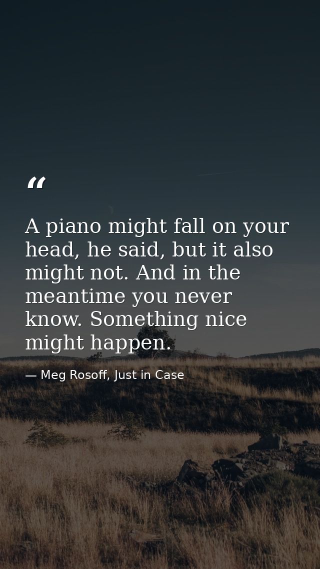 A piano might fall on your head, he said, but it also might not. And in the meantime you never know. Something nice migh — Meg Rosoff, Just in Case
