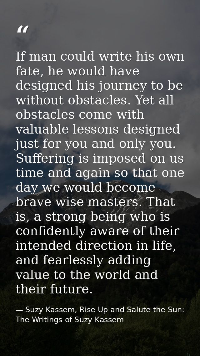 If man could write his own fate, he would have designed his journey to be without obstacles. Yet all obstacles come with — Suzy Kassem, Rise Up and Salute the Sun: The Writings of Suzy Kassem