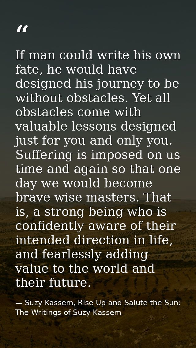 If man could write his own fate, he would have designed his journey to be without obstacles. Yet all obstacles come with — Suzy Kassem, Rise Up and Salute the Sun: The Writings of Suzy Kassem