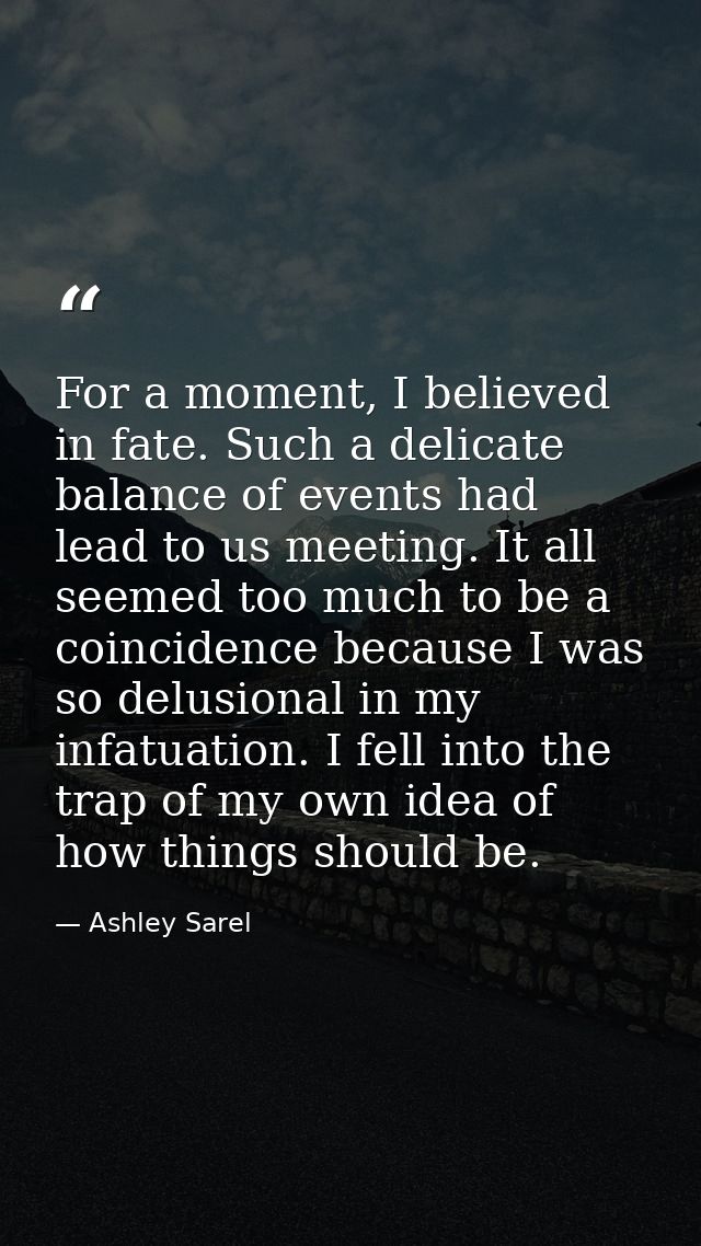 For a moment, I believed in fate. Such a delicate balance of events had lead to us meeting. It all seemed too much to be — Ashley Sarel