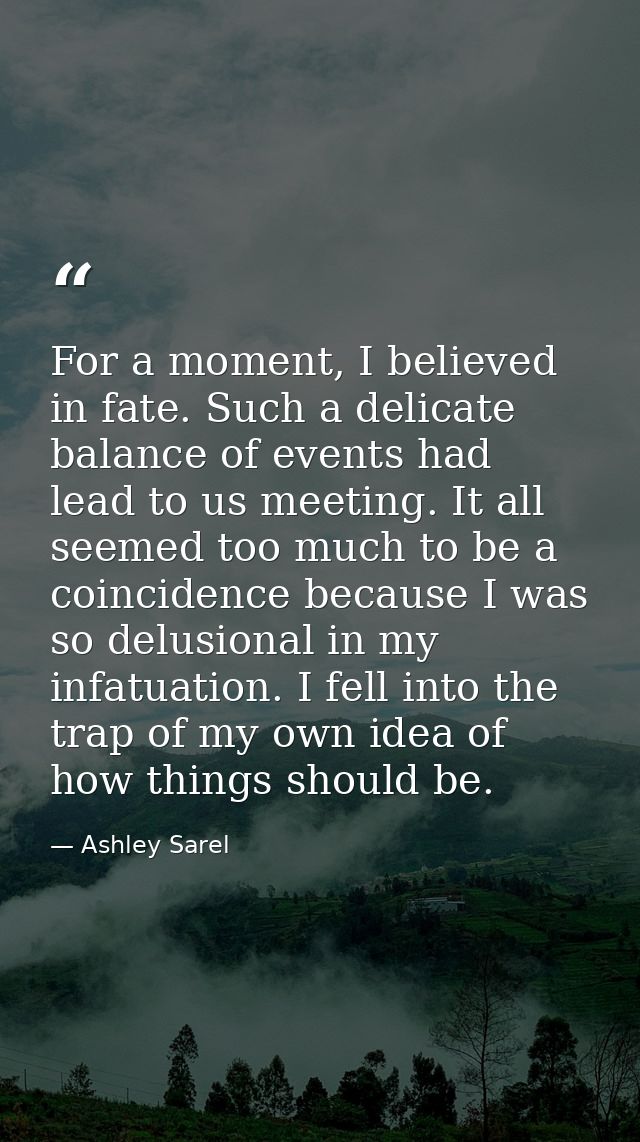 For a moment, I believed in fate. Such a delicate balance of events had lead to us meeting. It all seemed too much to be — Ashley Sarel