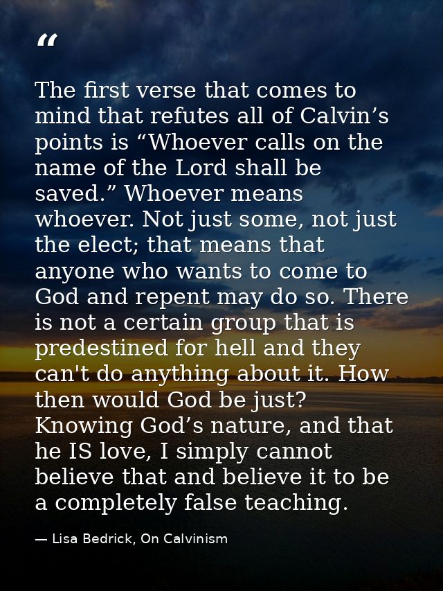 The first verse that comes to mind that refutes all of Calvin’s points is “Whoever calls on the name of the Lord shall b — Lisa Bedrick, On Calvinism