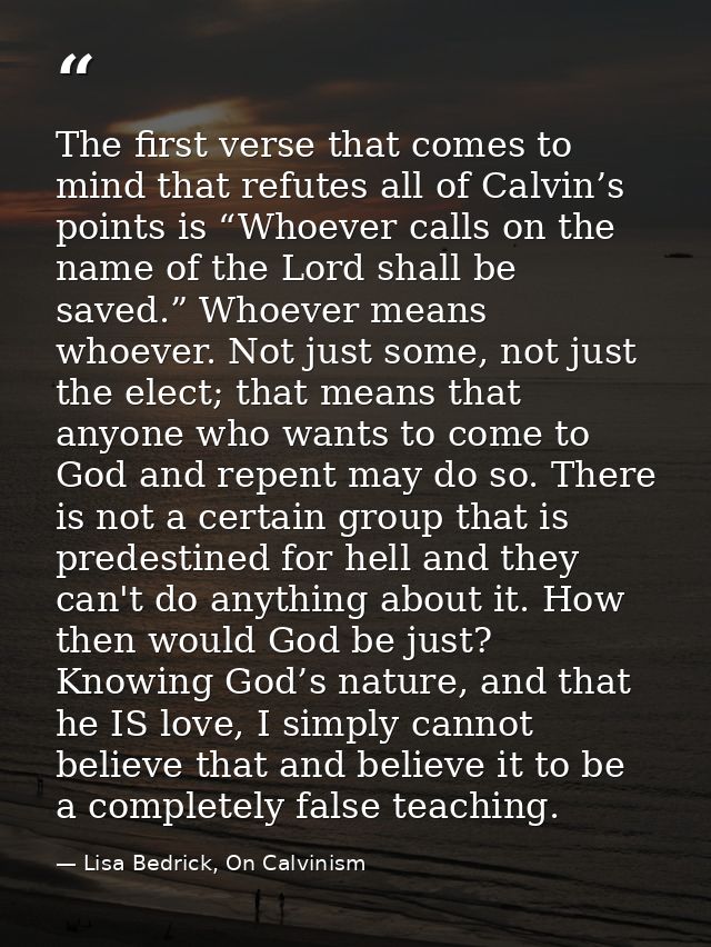The first verse that comes to mind that refutes all of Calvin’s points is “Whoever calls on the name of the Lord shall b — Lisa Bedrick, On Calvinism