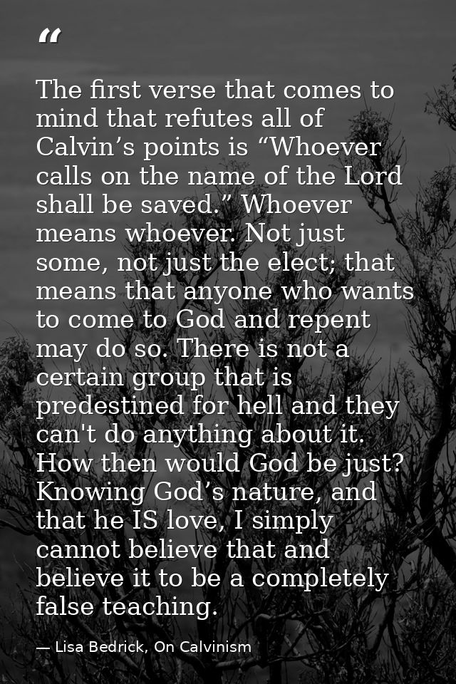 The first verse that comes to mind that refutes all of Calvin’s points is “Whoever calls on the name of the Lord shall b — Lisa Bedrick, On Calvinism
