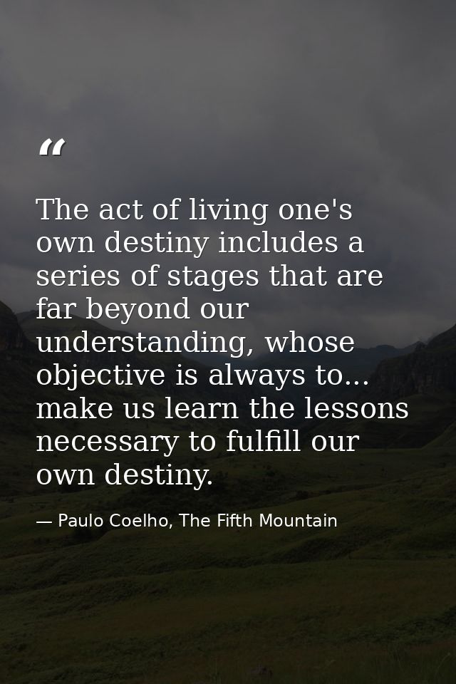 The act of living one's own destiny includes a series of stages that are far beyond our understanding, whose objective i — Paulo Coelho, The Fifth Mountain