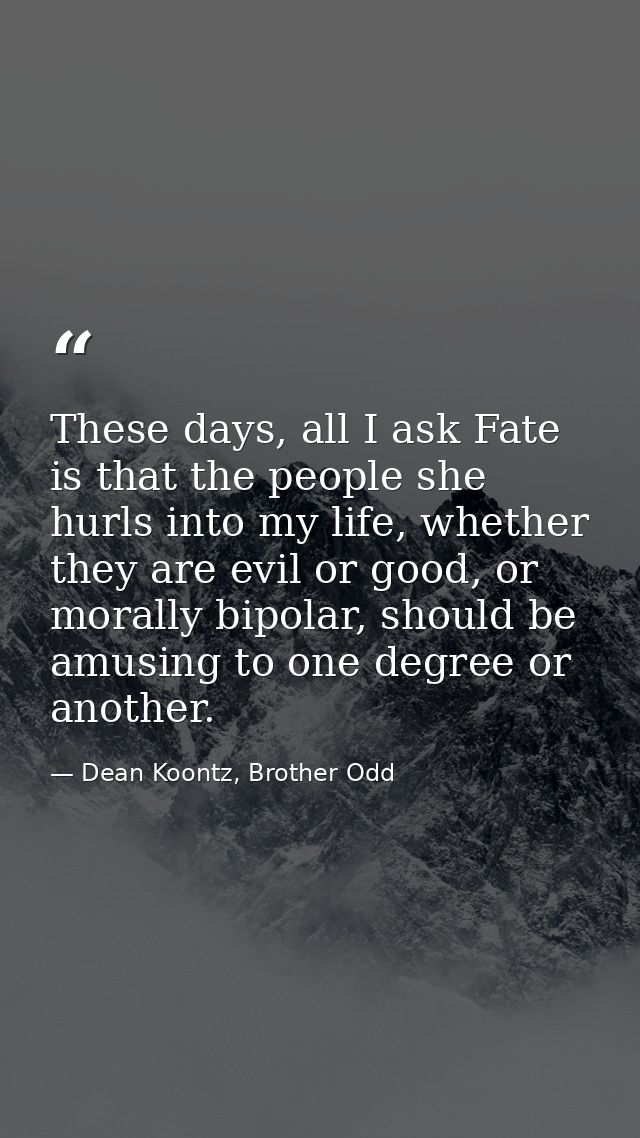 These days, all I ask Fate is that the people she hurls into my life, whether they are evil or good, or morally bipolar, — Dean Koontz, Brother Odd