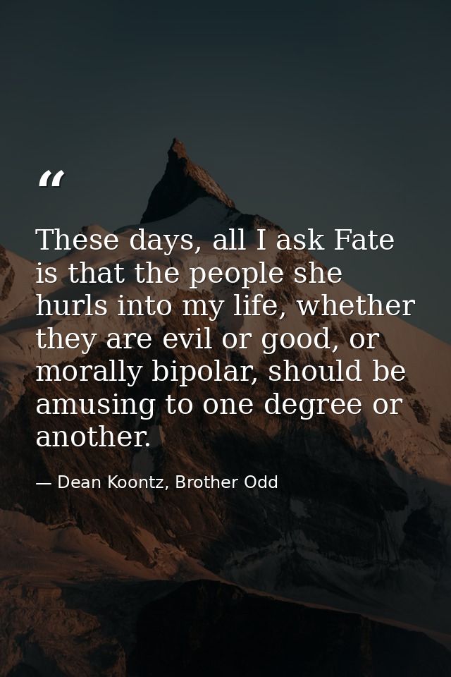 These days, all I ask Fate is that the people she hurls into my life, whether they are evil or good, or morally bipolar, — Dean Koontz, Brother Odd