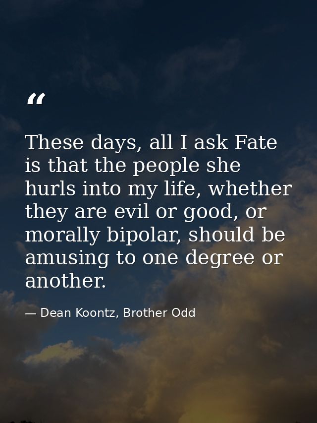 These days, all I ask Fate is that the people she hurls into my life, whether they are evil or good, or morally bipolar, — Dean Koontz, Brother Odd