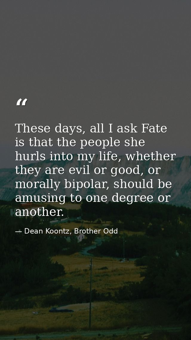These days, all I ask Fate is that the people she hurls into my life, whether they are evil or good, or morally bipolar, — Dean Koontz, Brother Odd