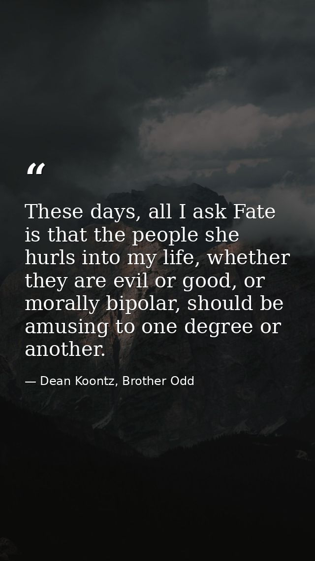 These days, all I ask Fate is that the people she hurls into my life, whether they are evil or good, or morally bipolar, — Dean Koontz, Brother Odd
