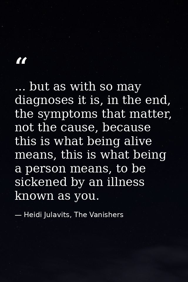 ... but as with so may diagnoses it is, in the end, the symptoms that matter, not the cause, because this is what being  — Heidi Julavits, The Vanishers