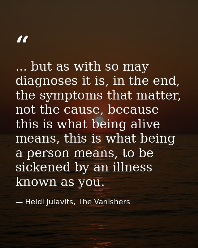 ... but as with so may diagnoses it is, in the end, the symptoms that matter, not the cause, because this is what being  — Heidi Julavits, The Vanishers