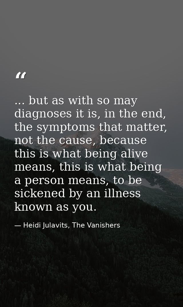 ... but as with so may diagnoses it is, in the end, the symptoms that matter, not the cause, because this is what being  — Heidi Julavits, The Vanishers