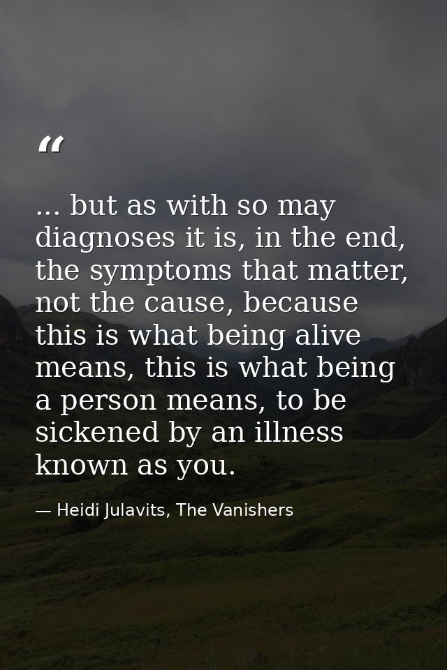 ... but as with so may diagnoses it is, in the end, the symptoms that matter, not the cause, because this is what being  — Heidi Julavits, The Vanishers