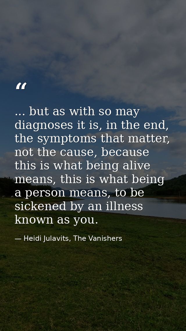 ... but as with so may diagnoses it is, in the end, the symptoms that matter, not the cause, because this is what being  — Heidi Julavits, The Vanishers